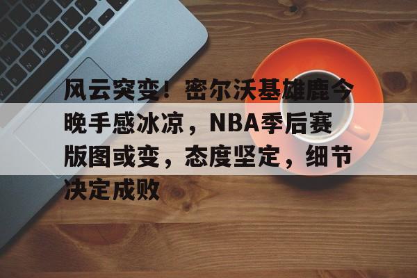 九游游戏中心-包含风云突变！密尔沃基雄鹿今晚手感冰凉，NBA季后赛版图或变，态度坚定，细节决定成败的词条-九游游戏中心